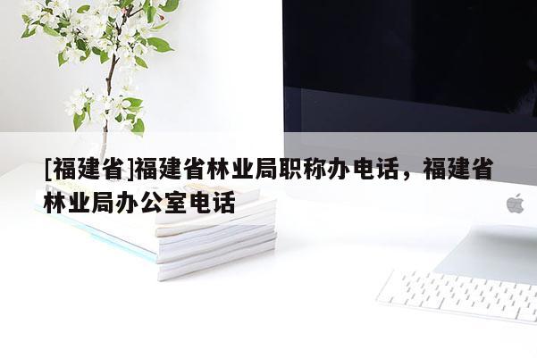 [福建省]福建省林業(yè)局職稱辦電話，福建省林業(yè)局辦公室電話