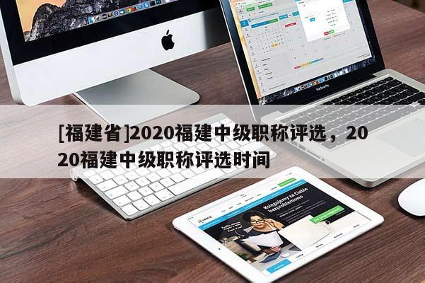 [福建省]2020福建中級(jí)職稱評(píng)選，2020福建中級(jí)職稱評(píng)選時(shí)間