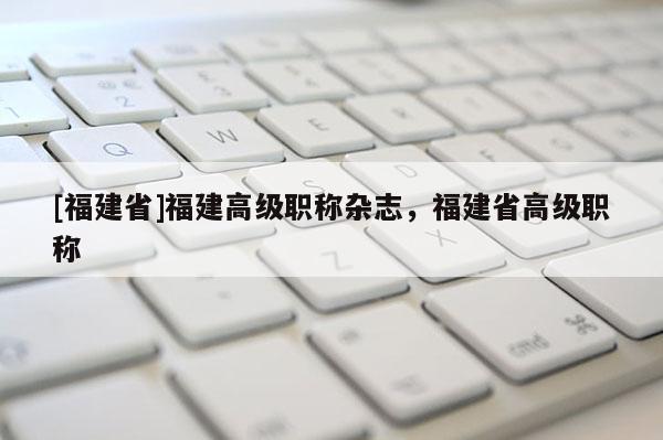 [福建省]福建高級職稱雜志，福建省高級職稱