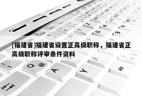 [福建省]福建省設(shè)置正高級(jí)職稱，福建省正高級(jí)職稱評(píng)審條件資料