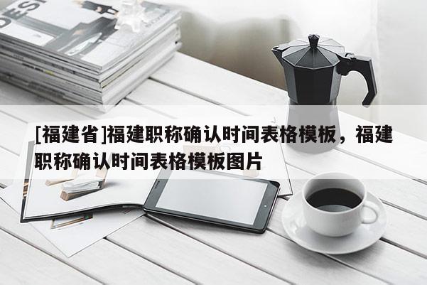 [福建省]福建職稱確認(rèn)時間表格模板，福建職稱確認(rèn)時間表格模板圖片