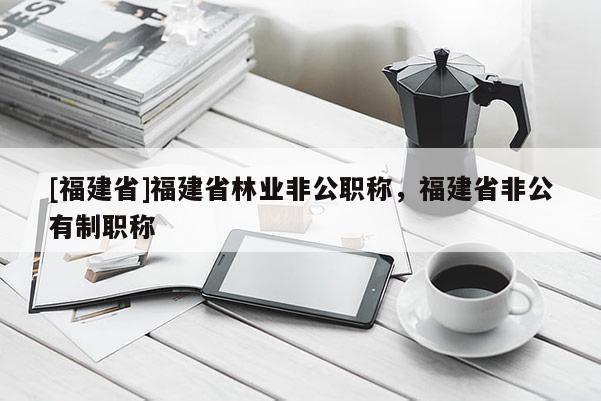 [福建省]福建省林業(yè)非公職稱，福建省非公有制職稱
