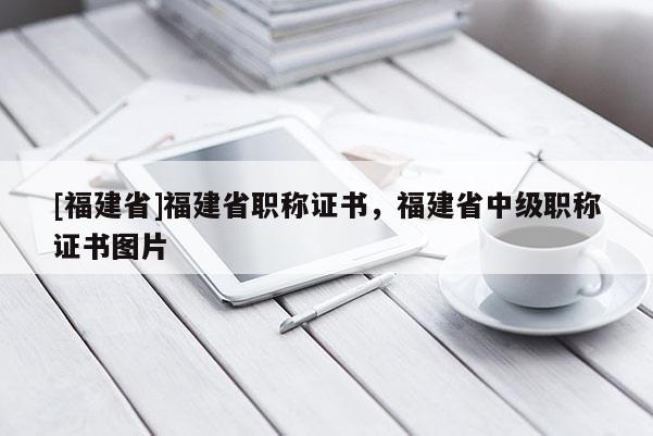 [福建省]福建省職稱證書，福建省中級職稱證書圖片
