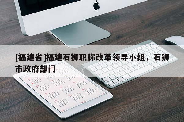 [福建省]福建石獅職稱改革領(lǐng)導(dǎo)小組，石獅市政府部門