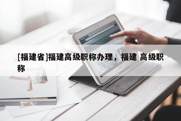 [福建省]福建高級職稱辦理，福建 高級職稱