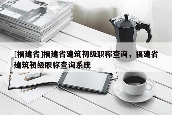 [福建省]福建省建筑初級(jí)職稱(chēng)查詢(xún)，福建省建筑初級(jí)職稱(chēng)查詢(xún)系統(tǒng)