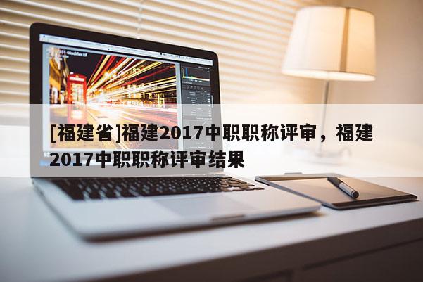 [福建省]福建2017中職職稱評審，福建2017中職職稱評審結(jié)果