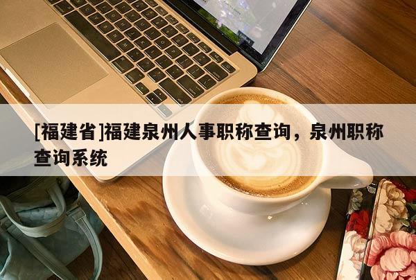[福建省]福建泉州人事職稱查詢，泉州職稱查詢系統(tǒng)