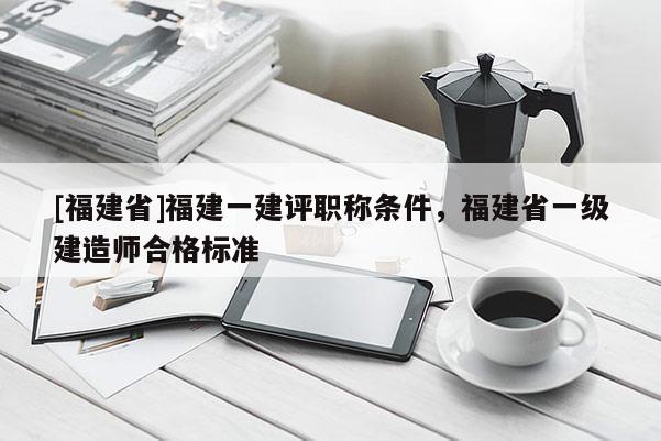 [福建省]福建一建評職稱條件，福建省一級建造師合格標(biāo)準