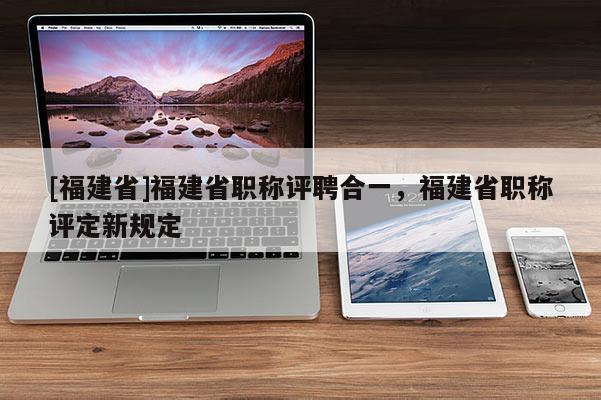 [福建省]福建省職稱評聘合一，福建省職稱評定新規(guī)定