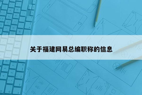 關(guān)于福建網(wǎng)易總編職稱的信息