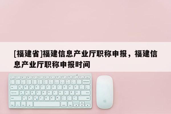 [福建省]福建信息產(chǎn)業(yè)廳職稱(chēng)申報(bào)，福建信息產(chǎn)業(yè)廳職稱(chēng)申報(bào)時(shí)間