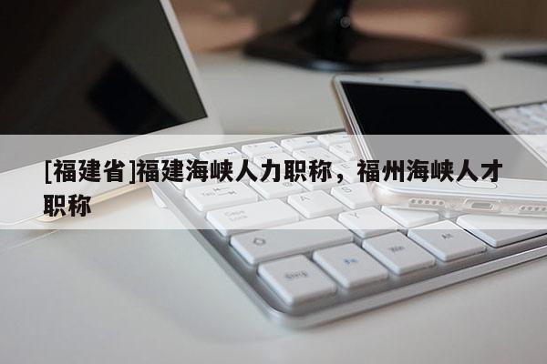 [福建省]福建海峽人力職稱，福州海峽人才職稱