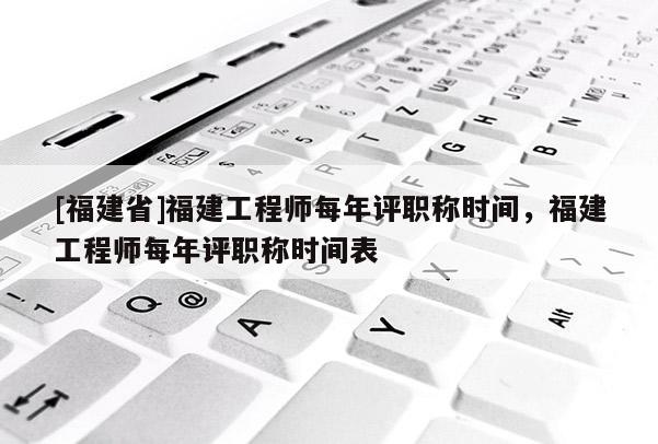[福建省]福建工程師每年評(píng)職稱時(shí)間，福建工程師每年評(píng)職稱時(shí)間表