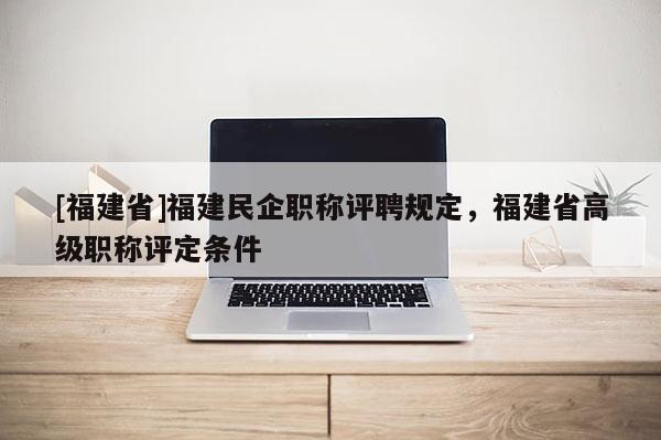 [福建省]福建民企職稱評聘規(guī)定，福建省高級職稱評定條件