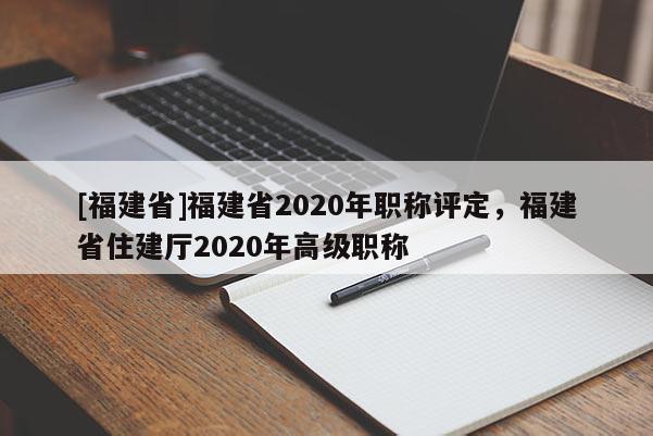 [福建省]福建省2020年職稱評定，福建省住建廳2020年高級職稱