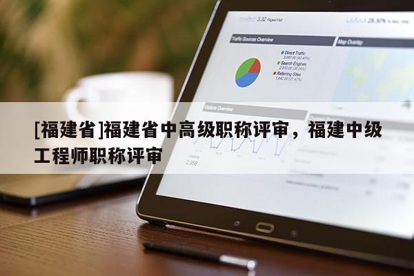 [福建省]福建省中高級(jí)職稱評(píng)審，福建中級(jí)工程師職稱評(píng)審