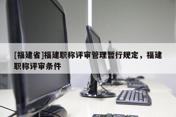 [福建省]福建職稱評審管理暫行規(guī)定，福建職稱評審條件
