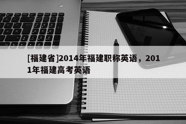 [福建省]2014年福建職稱英語(yǔ)，2011年福建高考英語(yǔ)
