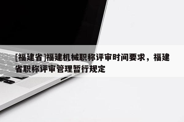 [福建省]福建機械職稱評審時間要求，福建省職稱評審管理暫行規(guī)定