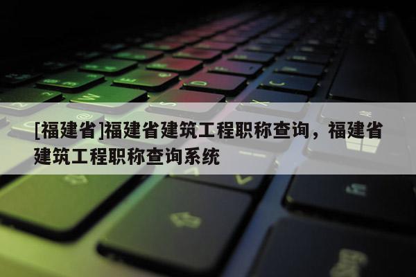 [福建省]福建省建筑工程職稱(chēng)查詢(xún)，福建省建筑工程職稱(chēng)查詢(xún)系統(tǒng)