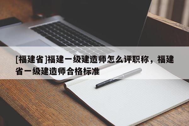 [福建省]福建一級(jí)建造師怎么評(píng)職稱，福建省一級(jí)建造師合格標(biāo)準(zhǔn)