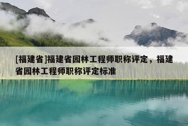[福建省]福建省園林工程師職稱評定，福建省園林工程師職稱評定標(biāo)準(zhǔn)
