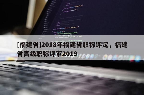 [福建省]2018年福建省職稱評(píng)定，福建省高級(jí)職稱評(píng)審2019