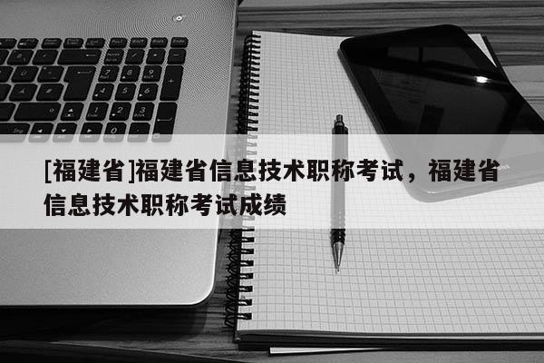 [福建省]福建省信息技術(shù)職稱考試，福建省信息技術(shù)職稱考試成績