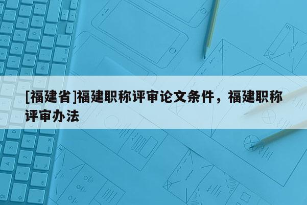 [福建省]福建職稱評審論文條件，福建職稱評審辦法