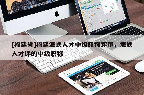 [福建省]福建海峽人才中級(jí)職稱評(píng)審，海峽人才評(píng)的中級(jí)職稱