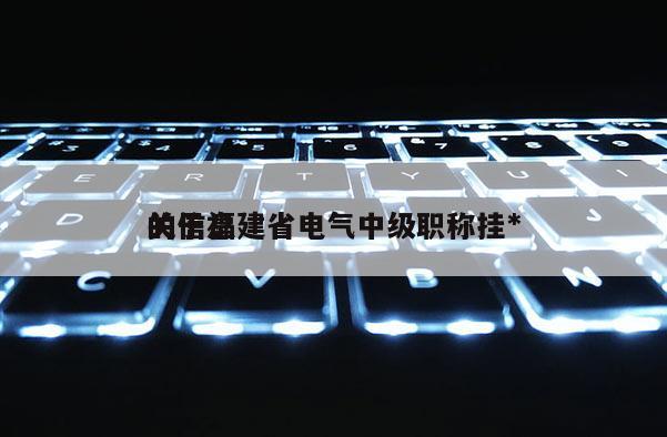 關于福建省電氣中級職稱掛*
的信息