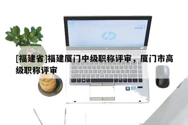 [福建省]福建廈門(mén)中級(jí)職稱評(píng)審，廈門(mén)市高級(jí)職稱評(píng)審