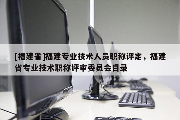 [福建省]福建專業(yè)技術(shù)人員職稱評(píng)定，福建省專業(yè)技術(shù)職稱評(píng)審委員會(huì)目錄