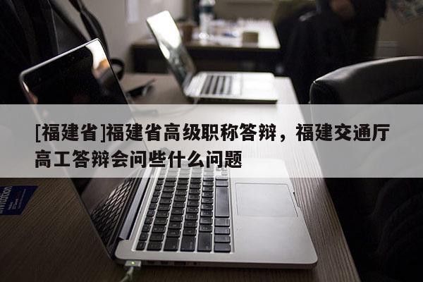 [福建省]福建省高級職稱答辯，福建交通廳高工答辯會問些什么問題