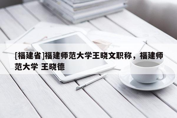 [福建省]福建師范大學(xué)王曉文職稱，福建師范大學(xué) 王曉德