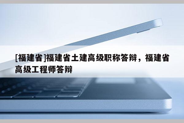 [福建省]福建省土建高級職稱答辯，福建省高級工程師答辯