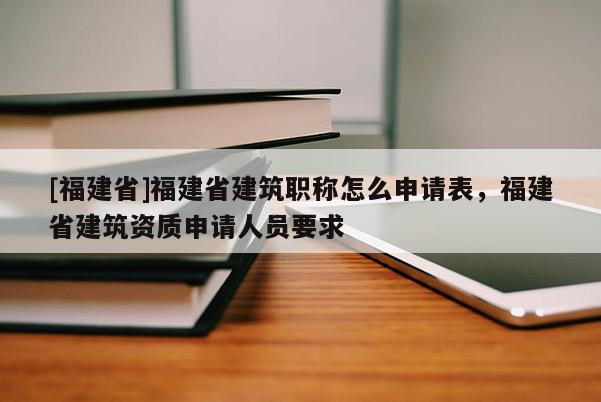 [福建省]福建省建筑職稱怎么申請(qǐng)表，福建省建筑資質(zhì)申請(qǐng)人員要求