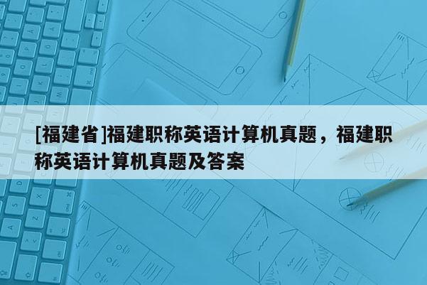 [福建省]福建職稱英語(yǔ)計(jì)算機(jī)真題，福建職稱英語(yǔ)計(jì)算機(jī)真題及答案