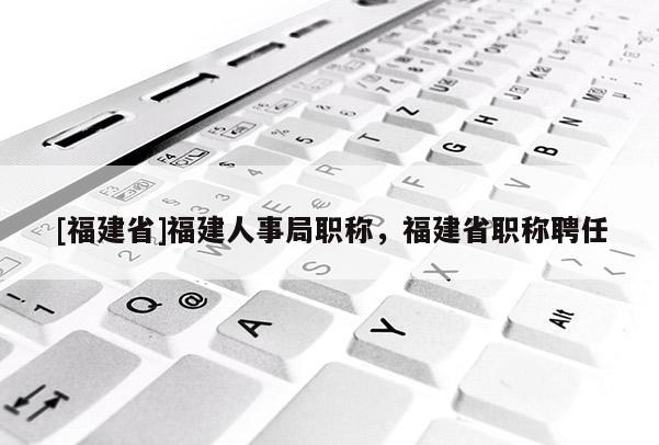 [福建省]福建人事局職稱，福建省職稱聘任