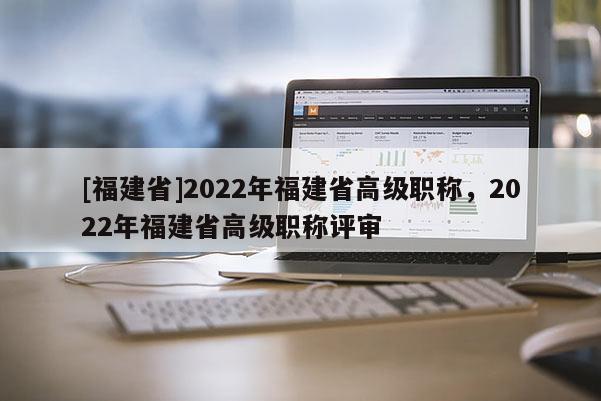 [福建省]2022年福建省高級(jí)職稱，2022年福建省高級(jí)職稱評(píng)審