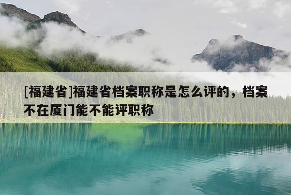 [福建省]福建省檔案職稱是怎么評的，檔案不在廈門能不能評職稱