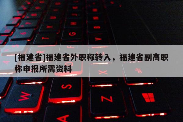 [福建省]福建省外職稱轉(zhuǎn)入，福建省副高職稱申報所需資料