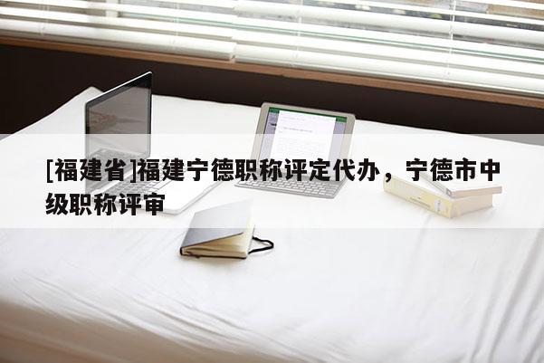 [福建省]福建寧德職稱評(píng)定代辦，寧德市中級(jí)職稱評(píng)審