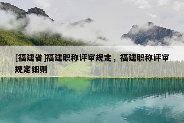 [福建省]福建職稱評審規(guī)定，福建職稱評審規(guī)定細則