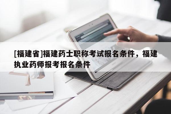 [福建省]福建藥士職稱(chēng)考試報(bào)名條件，福建執(zhí)業(yè)藥師報(bào)考報(bào)名條件