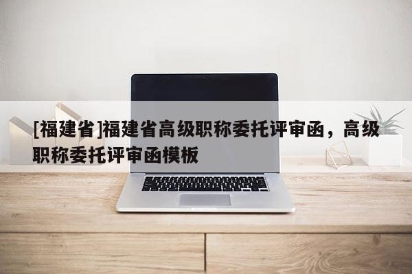 [福建省]福建省高級職稱委托評審函，高級職稱委托評審函模板