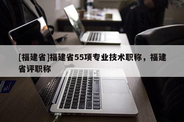 [福建省]福建省55項專業(yè)技術(shù)職稱，福建省評職稱
