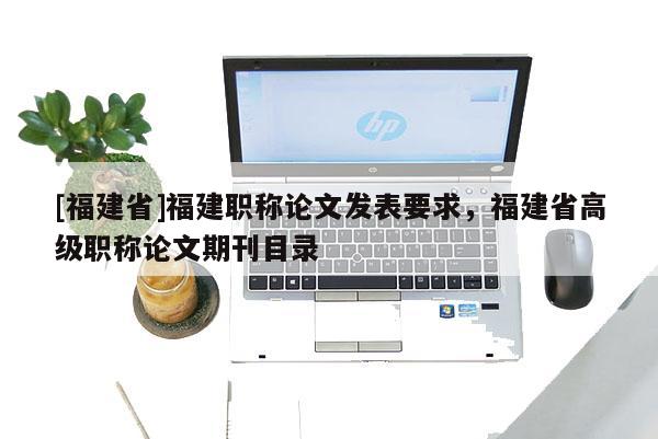 [福建省]福建職稱論文發(fā)表要求，福建省高級(jí)職稱論文期刊目錄