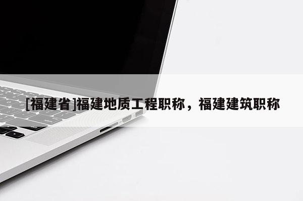[福建省]福建地質(zhì)工程職稱，福建建筑職稱